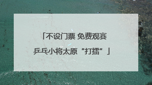不设门票 免费观赛 乒乓小将太原“打擂”