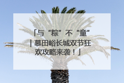 与“粽”不“童”｜慕田峪长城双节狂欢攻略来袭！