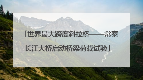 世界最大跨度斜拉桥——常泰长江大桥启动桥梁荷载试验