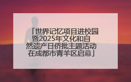世界记忆项目进校园暨2025年文化和自然遗产日侨批主题活动在成都市青羊区启幕
