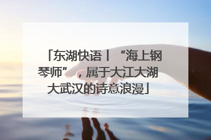 东湖快语丨“海上钢琴师”，属于大江大湖大武汉的诗意浪漫