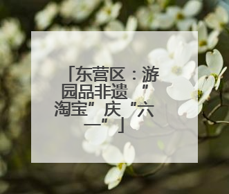 东营区：游园品非遗 “淘宝”庆“六一”