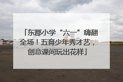 东郡小学“六一”嗨翻全场！五育少年秀才艺，创意课间玩出花样