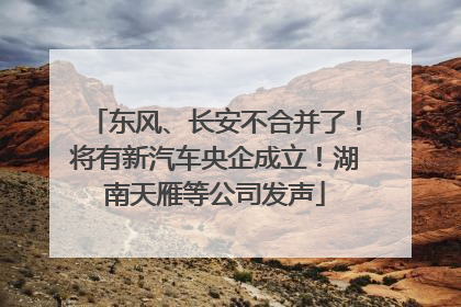 东风、长安不合并了！将有新汽车央企成立！湖南天雁等公司发声
