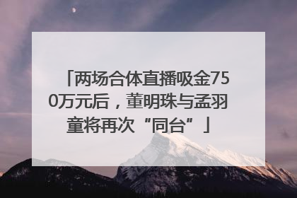 两场合体直播吸金750万元后，董明珠与孟羽童将再次“同台”