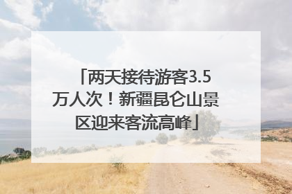 两天接待游客3.5万人次！新疆昆仑山景区迎来客流高峰