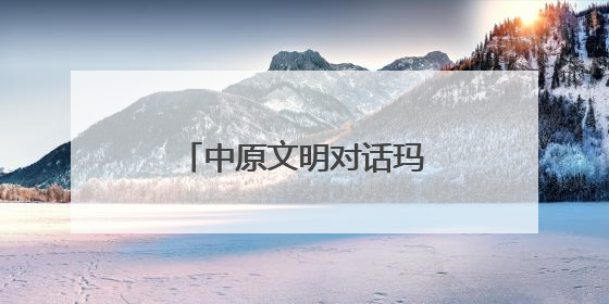 中原文明对话玛雅文明——跨越时空的美美与共