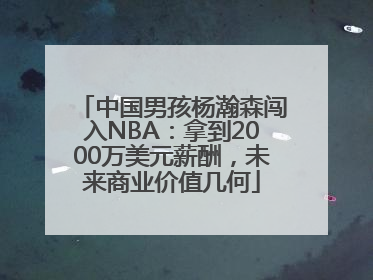 中国男孩杨瀚森闯入NBA：拿到2000万美元薪酬，未来商业价值几何