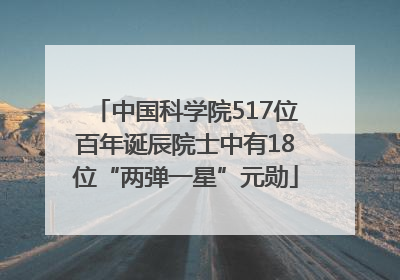 中国科学院517位百年诞辰院士中有18位“两弹一星”元勋