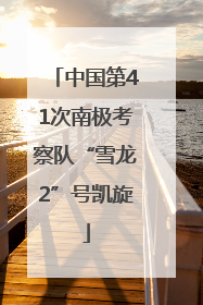 中国第41次南极考察队“雪龙2”号凯旋