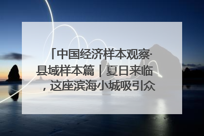中国经济样本观察·县域样本篇｜夏日来临，这座滨海小城吸引众多年轻人打卡……