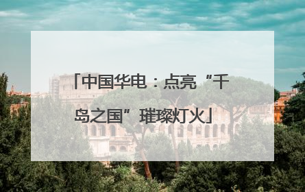 中国华电：点亮“千岛之国”璀璨灯火