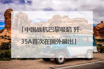 中国战机巴黎吸睛 歼-35A首次在国外展出