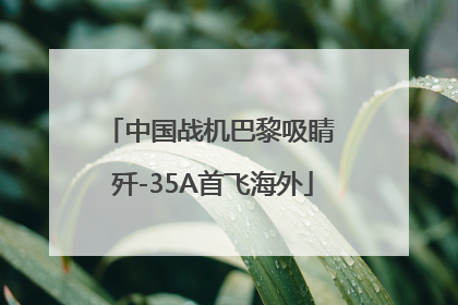 中国战机巴黎吸睛 歼-35A首飞海外