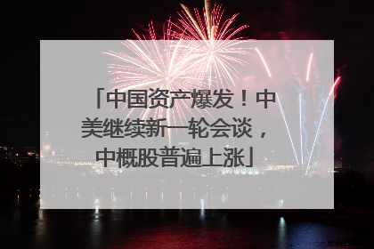 中国资产爆发！中美继续新一轮会谈，中概股普遍上涨