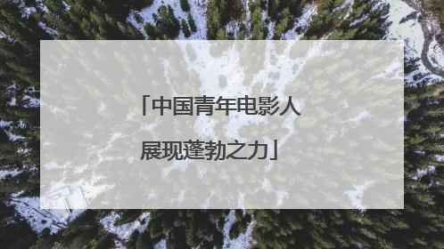 中国青年电影人展现蓬勃之力
