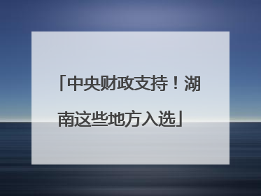 中央财政支持！湖南这些地方入选
