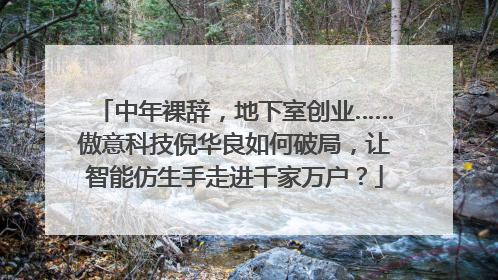 中年裸辞，地下室创业……傲意科技倪华良如何破局，让智能仿生手走进千家万户？