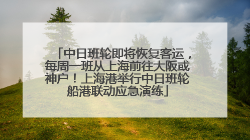 中日班轮即将恢复客运，每周一班从上海前往大阪或神户！上海港举行中日班轮船港联动应急演练