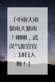 中雨大雨暴雨大暴雨！刚刚，武汉气象官宣：18日入梅！