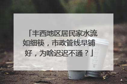 丰西地区居民家水流如细筷，市政管线早铺好，为啥迟迟不通？
