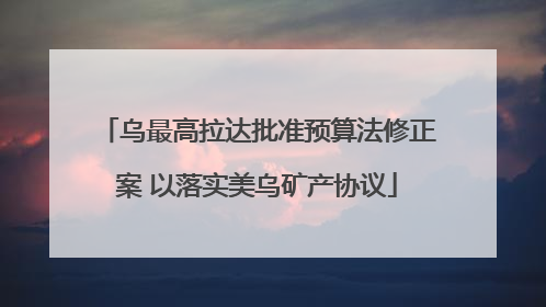 乌最高拉达批准预算法修正案 以落实美乌矿产协议