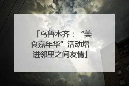 乌鲁木齐：“美食嘉年华”活动增进邻里之间友情
