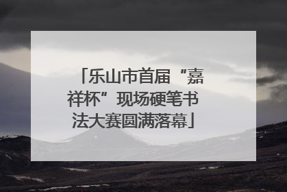 乐山市首届“嘉祥杯”现场硬笔书法大赛圆满落幕