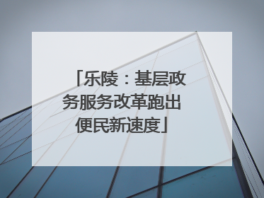 乐陵：基层政务服务改革跑出便民新速度