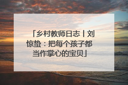 乡村教师日志丨刘惊蛰：把每个孩子都当作掌心的宝贝