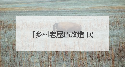 乡村老屋巧改造 民众乐享田园慢生活