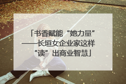 书香赋能“她力量”——长垣女企业家这样“读”出商业智慧
