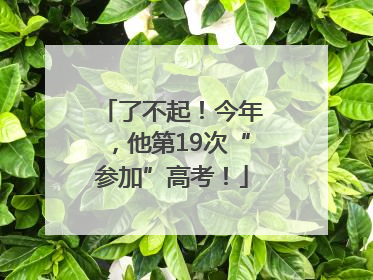 了不起！今年，他第19次“参加”高考！