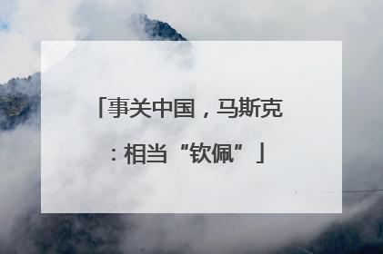 事关中国，马斯克：相当“钦佩”