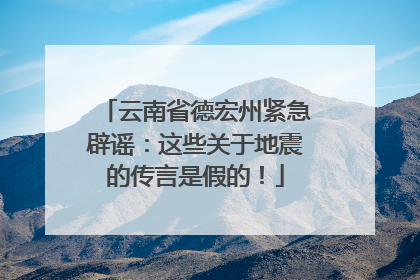 云南省德宏州紧急辟谣：这些关于地震的传言是假的！