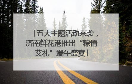 五大主题活动来袭，济南鲜花港推出“粽情艾礼”端午盛宴