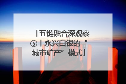 五链融合深观察⑤丨永兴白银的“城市矿产”模式