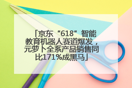 京东“618”智能教育机器人赛道爆发，元萝卜全系产品销售同比171%成黑马