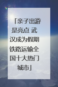 亲子出游是亮点 武汉成为假期铁路运输全国十大热门城市