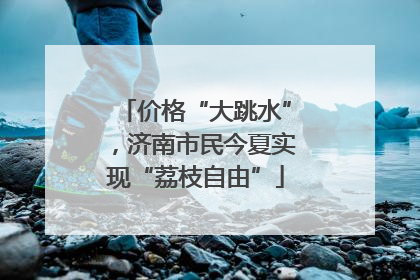 价格“大跳水”，济南市民今夏实现“荔枝自由”