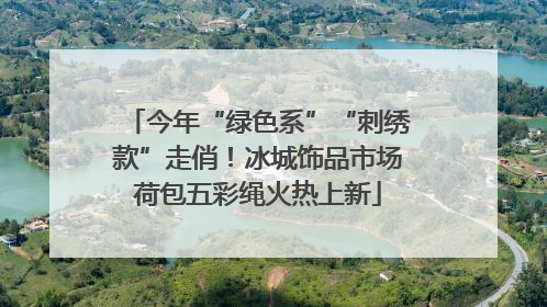 今年“绿色系”“刺绣款”走俏！冰城饰品市场荷包五彩绳火热上新