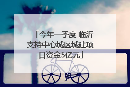 今年一季度 临沂支持中心城区城建项目资金5亿元