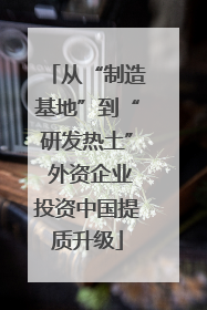 从“制造基地”到“研发热土” 外资企业投资中国提质升级