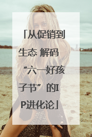 从促销到生态 解码“六一好孩子节”的IP进化论