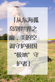 从东海孤岛到世界之巅，美的空调守护祖国“极地”守护者