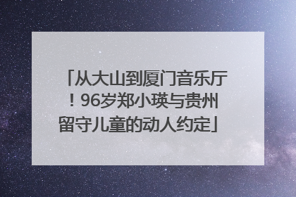 从大山到厦门音乐厅！96岁郑小瑛与贵州留守儿童的动人约定