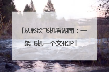 从彩绘飞机看湖南：一架飞机一个文化IP