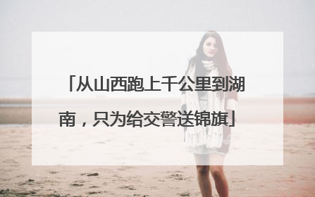 从山西跑上千公里到湖南，只为给交警送锦旗