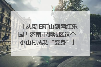 从废旧矿山到网红乐园！济南市钢城区这个小山村成功“变身”