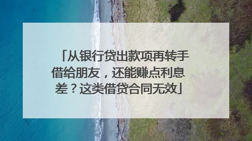从银行贷出款项再转手借给朋友，还能赚点利息差？这类借贷合同无效